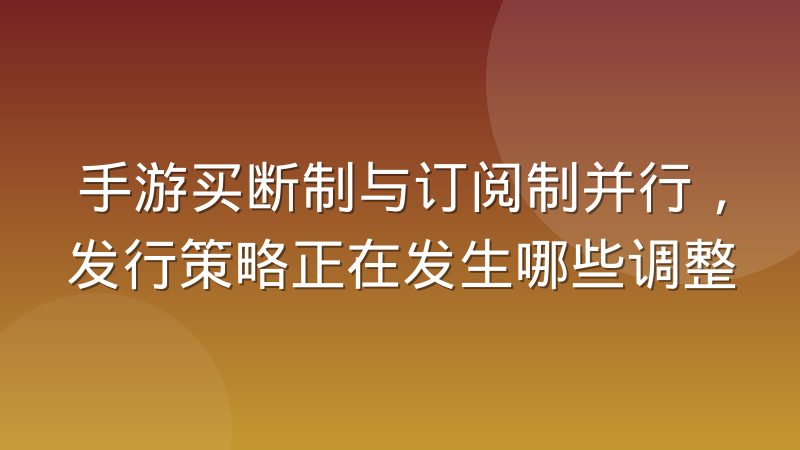 手游买断制与订阅制并行,发行策略正在发生哪些调整