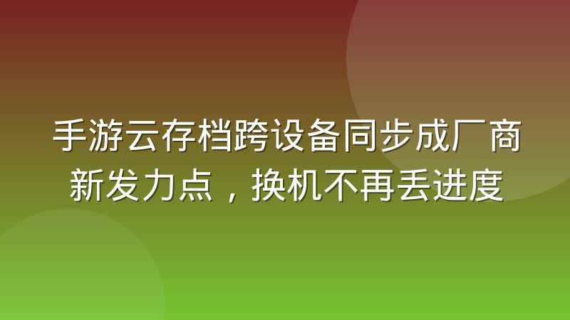 手游云存档跨设备同步成厂商新发力点，换机不再丢进度